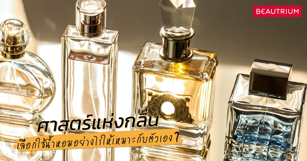 ศาสตร์แห่งกลิ่น เลือกใช้น้ำหอมอย่างไรให้เหมาะกับตัวเอง?